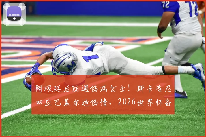 阿根廷后防遇伤病打击!斯卡洛尼回应巴莱尔迪伤情,2026世界杯备选名单成焦点