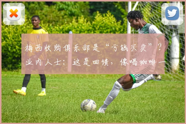 梅西收购俱乐部是“亏钱买卖”？业内人士：这是回馈，像喝咖啡一样简单