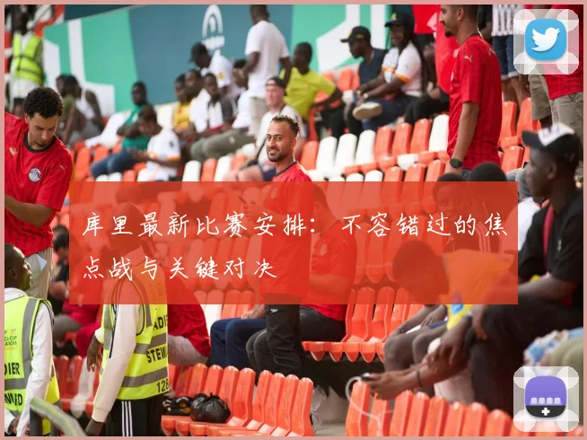 库里最新比赛安排：不容错过的焦点战与关键对决