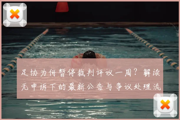 足协为何暂停裁判评议一周?解读无申诉下的最新公告与争议处理流程