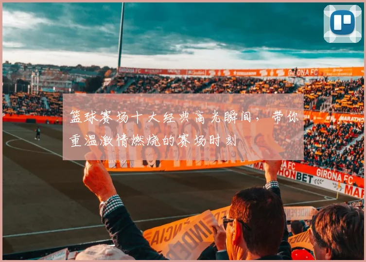 篮球赛场十大经典高光瞬间，带你重温激情燃烧的赛场时刻