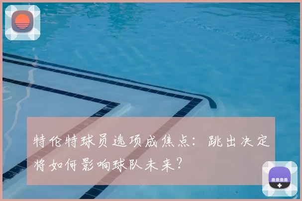 特伦特球员选项成焦点：跳出决定将如何影响球队未来？