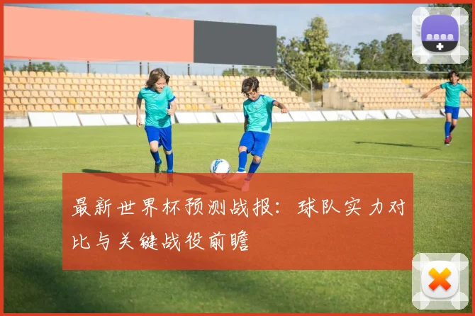 最新世界杯预测战报：球队实力对比与关键战役前瞻