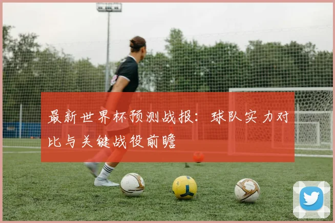 最新世界杯预测战报：球队实力对比与关键战役前瞻