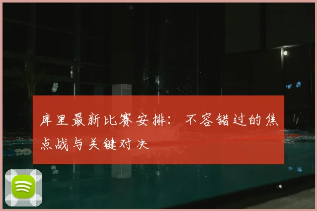 库里最新比赛安排：不容错过的焦点战与关键对决