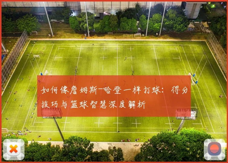 如何像詹姆斯-哈登一样打球：得分技巧与篮球智慧深度解析