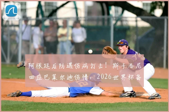阿根廷后防遇伤病打击!斯卡洛尼回应巴莱尔迪伤情,2026世界杯备选名单成焦点