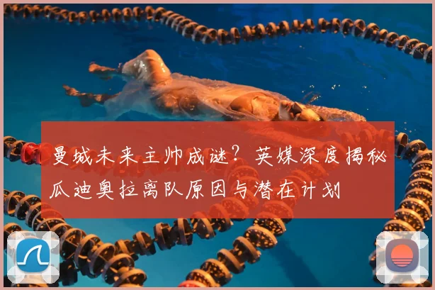 曼城未来主帅成谜？英媒深度揭秘瓜迪奥拉离队原因与潜在计划