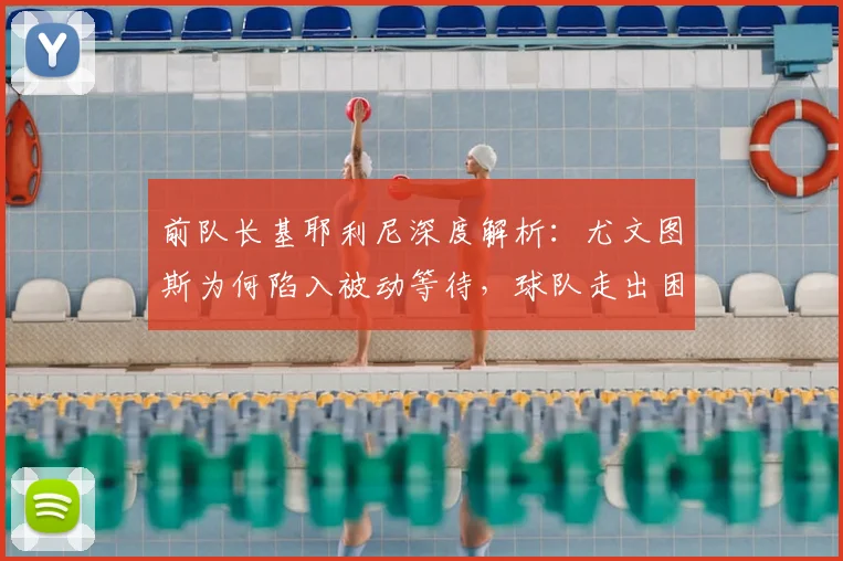 前队长基耶利尼深度解析:尤文图斯为何陷入被动等待,球队走出困境的关键点在哪?