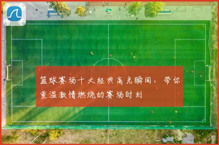 篮球赛场十大经典高光瞬间,带你重温激情燃烧的赛场时刻