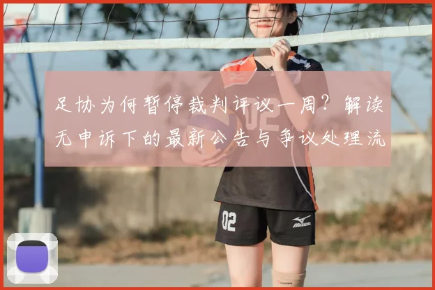 足协为何暂停裁判评议一周？解读无申诉下的最新公告与争议处理流程