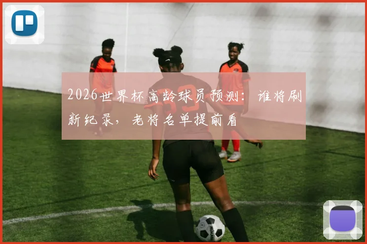 2026世界杯高龄球员预测：谁将刷新纪录，老将名单提前看