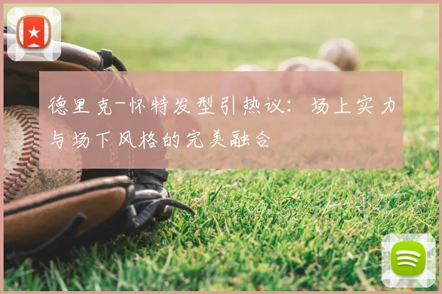 德里克-怀特发型引热议：场上实力与场下风格的完美融合