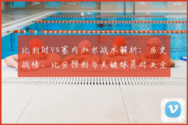 比利时vs塞内加尔战术解析:历史战绩、比分预测与关键球员对决全解读
