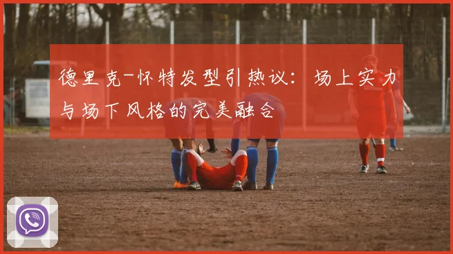 德里克-怀特发型引热议:场上实力与场下风格的完美融合