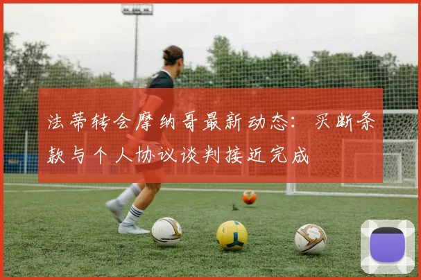法蒂转会摩纳哥最新动态:买断条款与个人协议谈判接近完成